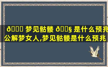 🕊 梦见骷髅 🐧 是什么预兆周公解梦女人,梦见骷髅是什么预兆周公解梦女人怀孕